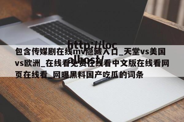 包含传媒剧在线mv隐藏入口_天堂vs美国vs欧洲_在线看免费在线看中文版在线看网页在线看_网曝黑料国产吃瓜的词条