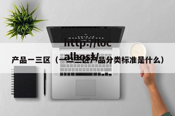 产品一三区（一二三区产品分类标准是什么）